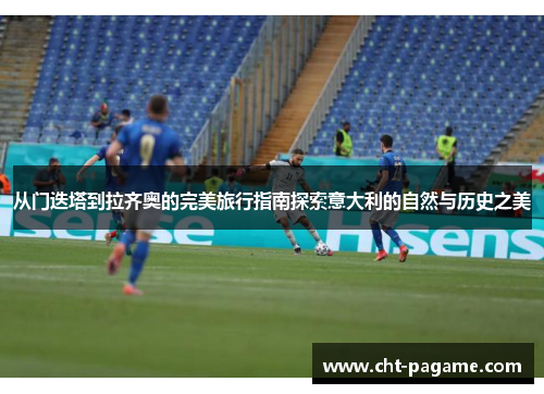 从门迭塔到拉齐奥的完美旅行指南探索意大利的自然与历史之美