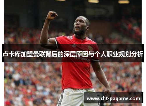 卢卡库加盟曼联背后的深层原因与个人职业规划分析