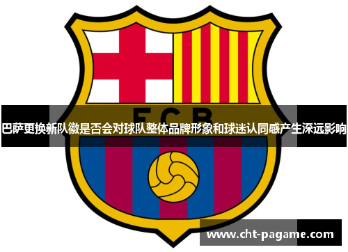 巴萨更换新队徽是否会对球队整体品牌形象和球迷认同感产生深远影响 巴萨更换新队徽是否会对球队整体品牌形象和球迷认同感产生深远影响