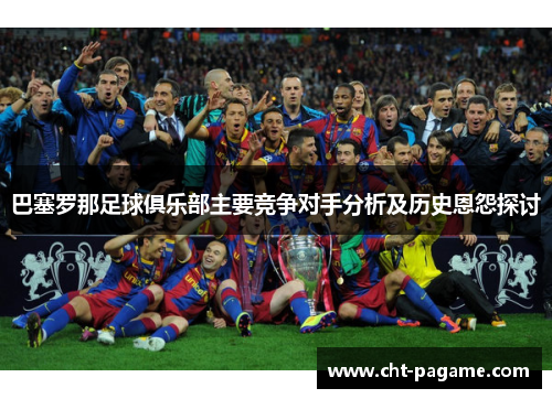 巴塞罗那足球俱乐部主要竞争对手分析及历史恩怨探讨