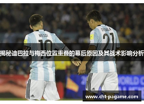 揭秘迪巴拉与梅西位置重叠的幕后原因及其战术影响分析