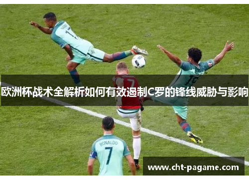 欧洲杯战术全解析如何有效遏制C罗的锋线威胁与影响