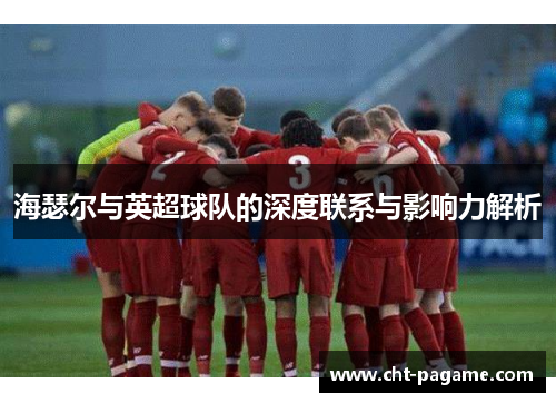 海瑟尔与英超球队的深度联系与影响力解析