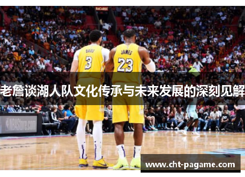 老詹谈湖人队文化传承与未来发展的深刻见解 老詹谈湖人队文化传承与未来发展的深刻见解