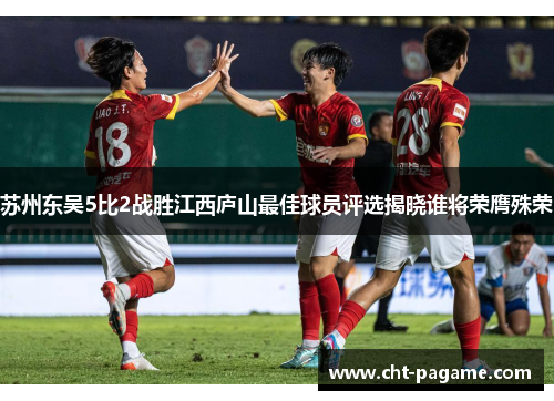 苏州东吴5比2战胜江西庐山最佳球员评选揭晓谁将荣膺殊荣