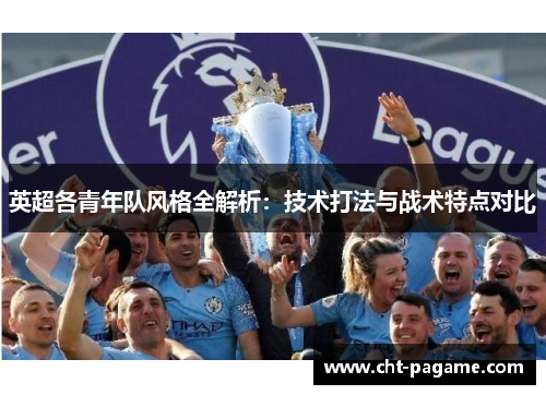 英超各青年队风格全解析：技术打法与战术特点对比