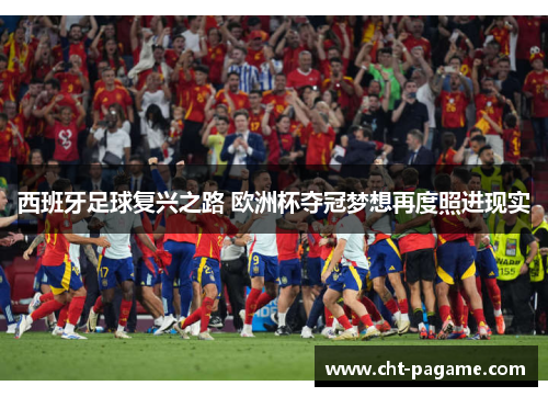 西班牙足球复兴之路 欧洲杯夺冠梦想再度照进现实 西班牙足球复兴之路 欧洲杯夺冠梦想再度照进现实