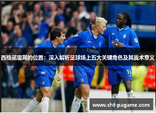 西格诺里踢的位置:深入解析足球场上五大关键角色及其战术意义 西格诺里踢的位置:深入解析足球场上五大关键角色及其战术意义