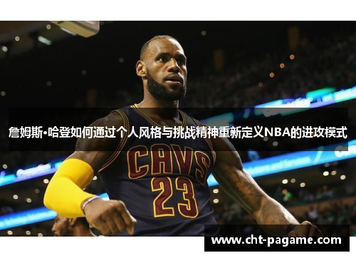 詹姆斯·哈登如何通过个人风格与挑战精神重新定义NBA的进攻模式 詹姆斯·哈登如何通过个人风格与挑战精神重新定义NBA的进攻模式