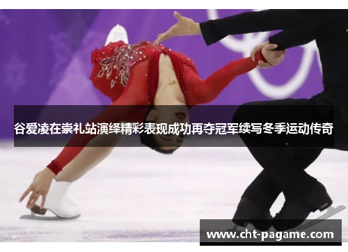 谷爱凌在崇礼站演绎精彩表现成功再夺冠军续写冬季运动传奇