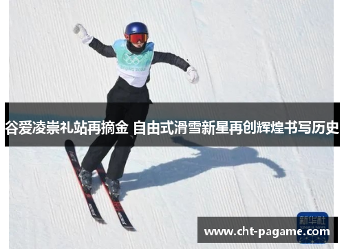 谷爱凌崇礼站再摘金 自由式滑雪新星再创辉煌书写历史