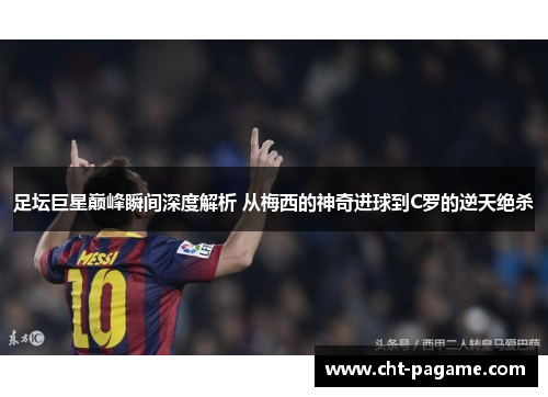 足坛巨星巅峰瞬间深度解析 从梅西的神奇进球到C罗的逆天绝杀