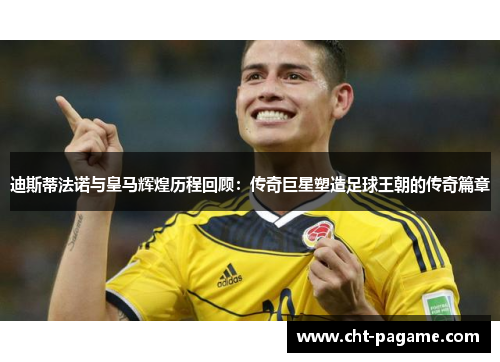 迪斯蒂法诺与皇马辉煌历程回顾：传奇巨星塑造足球王朝的传奇篇章