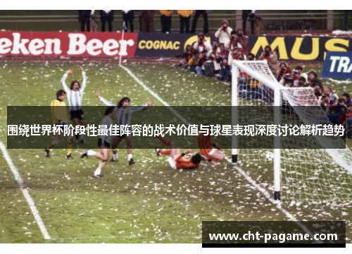 围绕世界杯阶段性最佳阵容的战术价值与球星表现深度讨论解析趋势