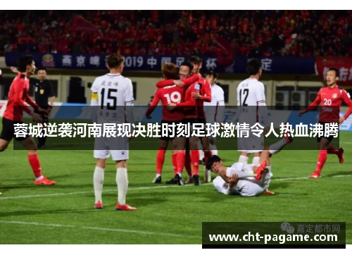 蓉城逆袭河南展现决胜时刻足球激情令人热血沸腾 蓉城逆袭河南展现决胜时刻足球激情令人热血沸腾