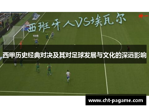 西甲历史经典对决及其对足球发展与文化的深远影响 西甲历史经典对决及其对足球发展与文化的深远影响