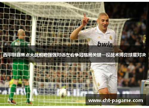 西甲联赛焦点大战前瞻强强对话左右争冠格局关键一役战术博弈球星对决