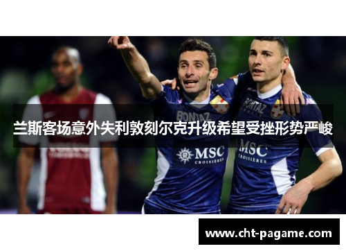 兰斯客场意外失利敦刻尔克升级希望受挫形势严峻 兰斯客场意外失利敦刻尔克升级希望受挫形势严峻