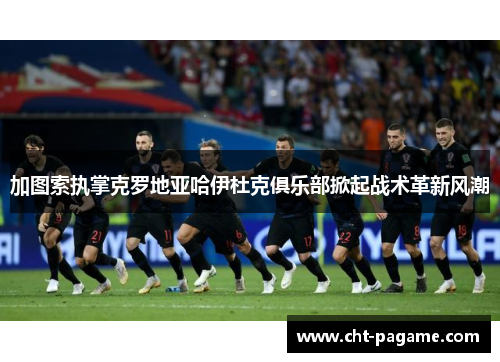 加图索执掌克罗地亚哈伊杜克俱乐部掀起战术革新风潮