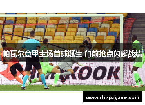 帕瓦尔意甲主场首球诞生 门前抢点闪耀战绩