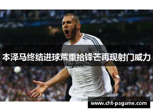 本泽马终结进球荒重拾锋芒再现射门威力 本泽马终结进球荒重拾锋芒再现射门威力