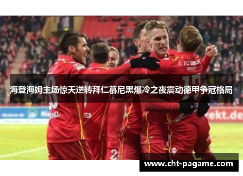 海登海姆主场惊天逆转拜仁慕尼黑爆冷之夜震动德甲争冠格局