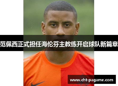 范佩西正式担任海伦芬主教练开启球队新篇章 范佩西正式担任海伦芬主教练开启球队新篇章