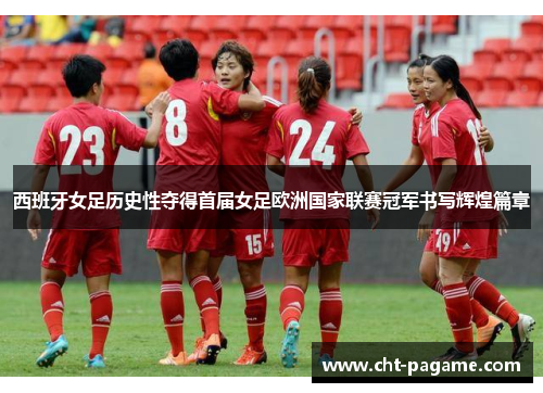 西班牙女足历史性夺得首届女足欧洲国家联赛冠军书写辉煌篇章