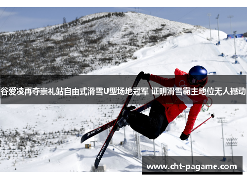 谷爱凌再夺崇礼站自由式滑雪U型场地冠军 证明滑雪霸主地位无人撼动