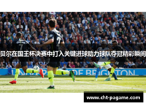 贝尔在国王杯决赛中打入关键进球助力球队夺冠精彩瞬间