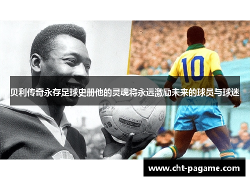 贝利传奇永存足球史册他的灵魂将永远激励未来的球员与球迷