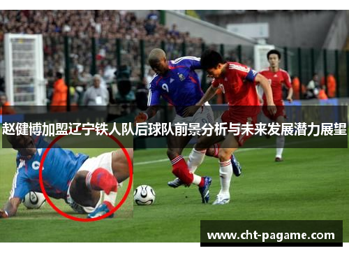 赵健博加盟辽宁铁人队后球队前景分析与未来发展潜力展望