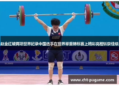 赵金红破两项世界纪录中国选手在世界举重锦标赛上精彩亮相斩获佳绩