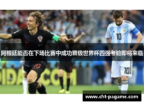 阿根廷能否在下场比赛中成功晋级世界杯四强考验即将来临 阿根廷能否在下场比赛中成功晋级世界杯四强考验即将来临