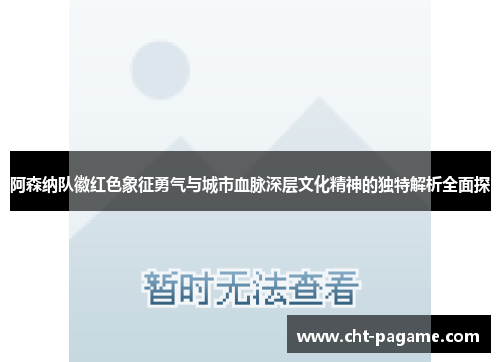 阿森纳队徽红色象征勇气与城市血脉深层文化精神的独特解析全面探