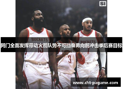 阿门全面发挥带动火箭队势不可挡奋勇向前冲击季后赛目标 阿门全面发挥带动火箭队势不可挡奋勇向前冲击季后赛目标